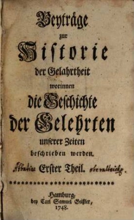 Beyträge zur Historie der Gelahrtheit, worinnen die Geschichte der Gelehrten unserer Zeiten beschrieben werden. 1. 1748