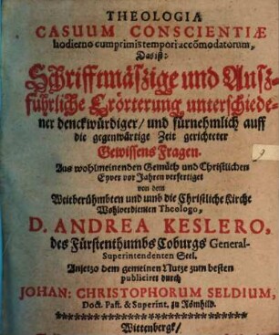 Theologia casuum conscientiae hodierno cumprimis tempori accomodatorum : d. i. Schriftmäßige Erörterung unterschiedlicher denkwürdiger Gewissensfragen ; anjetzo dem gemeinen Nutzen zum besten publiciret