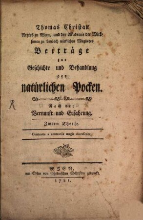 Thomas Christian Arztes zu Wien, und der Akademie der Wirksamen zu Laybach wirklichen Mitgliedes Beiträge zur Geschichte und Behandlung der natürlichen Pocken : Nach der Vernunft und Erfahrung. Zween Theile