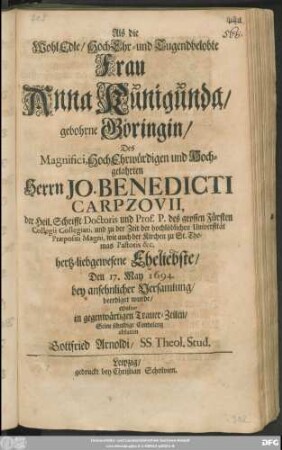 Als die WohlEdle/ HochEhr- und Tugendbelobte Frau Anna Kunigunda/ gebohrne Göringin/ Des ... Herrn Jo. Benedicti Carpzovii der Heil. Schrifft Doctoris ... hertz-liebgewesene Eheliebste/ Den 17. May 1694. ... beerdiget wurde/ Wolte/ in gegenwärtigen Trauer-Zeilen/ Seine schuldige Condolentz abstatten Gottfried Arnoldi/ SS. Theol. Stud.