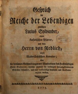 Gespräch im Reiche der Lebendigen zwischen Lucius Sylvander, einem katholischen Pfarrer, und dem Herrn von Redlich, einem Niedersächsischen Kavalier; über die heilsamen Beschwörungen und Wunderkuren des Hochwürdigen Herrn Gaßners : worinn zugleich die deswegen herausgekommenen Schriften beleuchtet, und viele merkwürdige Umstände und Anekdoten erzählet werden, [1]
