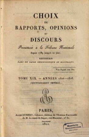 Choix de rapports, opinions et discours prononcés à la Tribune Nationale : depuis 1789 jusqu'a ce jour ; recueillis dans un ordre chronologique et historique. 19. 1804/08 (1822)