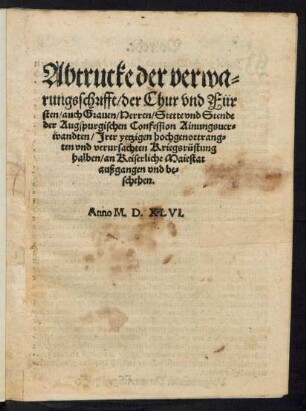 Abtrucke der verwa=||rungsschrifft/ der Chur vnd Für||sten/ auch Grauen/ Herren/ Stette vnd Stende || der Augspurgischen Confession Ainungsuer=||wandten/ Jrer yetzigen hochgenottrang=||ten vnd verursachten Kriegsrüstung || halben/ an Keiserliche Maiestat || außgangen vnd be=||schehen.||