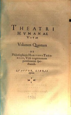 Theatrvm Hvmanæ Vitæ Theodori Zuingeri Bas. Tertiatione : Nouem Volvminibvs locupletatum, interpolatum, renouatum. Cum tergemino Elencho, Methodi scilicet, Titulorum & Exemplorum, 5. Theatri Hvmanae Vitae Volumen Quintum De Philosophicis Habitibvs Theoricis, Veri cognitionem potissimum spectantib. : Qvatvor Libris disserens
