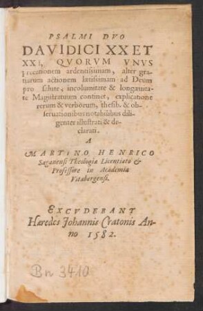 PSALMI DVO || DAVIDICI XX ET || XXI, QVORVM VNVS || precationem ardentissimam, alter gra-||tiarum actionum laetissimam ad Deum || pro salute, incolumitate & longaeuita-||te Magistratuum continet, explicatione || rerum & verborum, thesib. & ob-||seruationibus notabilibus dili-||genter illustrati & de-||clarati.|| A || MARTINO HENRICO || Saganensi Theologiae Licentiato et || Professore in Academia || Vitaebergensi.||