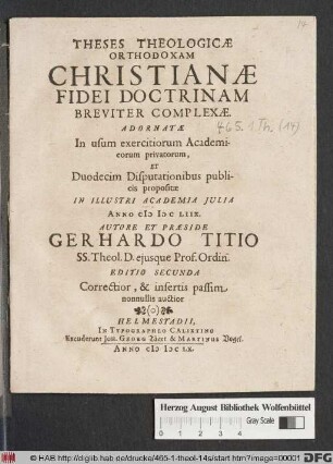 Theses Theologicae Orthodoxam Christianae Fidei Doctrinam Breviter Complexae : Adornatae In usum exercitiorum Academicorum privatorum, Et Duodecim Disputationibus publicis propositae In Illustri Academia Iulia Anno MDCLVIIX.