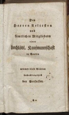 Den Herren Aeltesten und sämtlichen Mitgliedern einer hochlöbl. Kaufmannschaft in Berlin widmet diese Blätter hochachtungsvoll der Verfasser