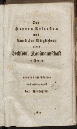 Den Herren Aeltesten und sämtlichen Mitgliedern einer hochlöbl. Kaufmannschaft in Berlin widmet diese Blätter hochachtungsvoll der Verfasser