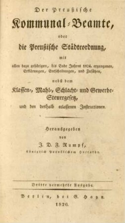Der Preußische Kommunal-Beamte, oder die Preußische Städteordnung, mit allen dazu gehörigen, bis Ende Jahres 1824. ergangenen, Erklärungen, Entscheidungen, und Zusätzen, nebst dem Klassen-, Mahl-, Schlacht- und Gewerbe-Steuergesetz, und den deshalb erlassenen Instructionen