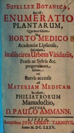 Supellex Botanica, hoc est: Enumeratio Plantarum : Qvæ non solum in Horto Medico Academiæ Lipsiensis, sed etiam in aliis circa Urbem Viridariis, Pratis ac Sylvis &c. progerminare solent cui Brevis accessit ad Materiam Medicam in usum Philiatrorum Manuductio