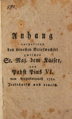 Anhang enthaltend den neuesten Briefwechsel zwischen Sr. Maj. dem Kaiser, und Pabst Pius VI. vom Augustmonath 1782. : Italiänisch und teutsch