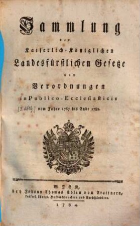 Sammlung der Kaiserlich-Königlichen Landesfürstlichen Gesetze und Verordnungen in Publico-Ecclesiaticis, [1].. Vom Jahre 1767 bis Ende 1782