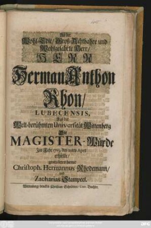 Als der Wohl-Edle, Groß-Achtbahre und Wohlgelahrte Herr, Herr Hermann Anthon Rhon, Lubecensis, Auf der Welt-berühmten Universität Wittenberg Die Magister-Würde Jm Jahr 1719. den 29ten April erhielte, gratulirten hiemit Christoph. Hermannus Rhodemann und Zacharias Stampeel