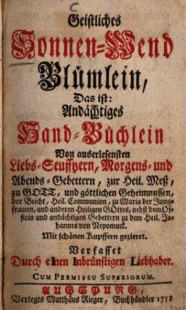 Geistliches Sonnen-Wend-Blümlein : D. ist Andächtiges Hand-Büchlein von auserlesensten Liebs-Seufftzern, Morgens- u. Abends-Gebettern zur Heil. Meß, zu Gott, u. göttl. Geheimnussen, d. Beicht. ... zu d. Heil. Johannes von Nepomuck