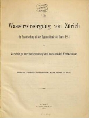 Die Wasserversorgung von Zürich, ihr Zusammenhang mit der Typhusepidemiedes Jahres 1884 und Vorschläge zur Verbesserung der bestehenden Verhältnisse : Bericht der "Erweiterten Wasserkommission" an den Stadtrath von Zürich