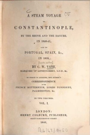 A steam voyage to Constantinople, by the Rhine and the Danube, in 1840 - 41, and to Portugal, Spain etc. in 1839 : To which is annexed, the author‛s correspondence with Prince Metternich, Lords Ponsonby, Palmerston, & C. In 2 vol.. 1