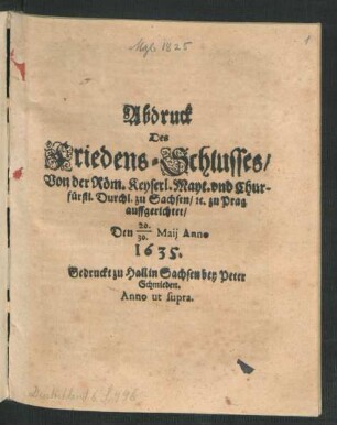 Abdruck Des Friedens-Schlusses/ Von der Röm. Keyserl. Mayt. und Churfürstl. Durchl. zu Sachsen/ [et]c. zu Prag auffgerichtet/ Den 20./30. Maii Anno 1635.