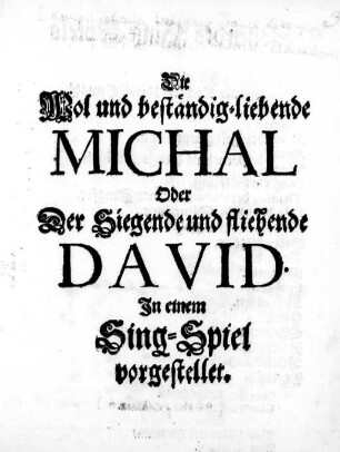 Die Wol und beständig-liebende Michal Oder Der Siegende und fliehende David : In einem Sing-Spiel vorgestellet