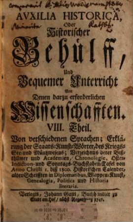 Auxilia Historica Oder Behülff Zu denen Historischen und dazu erforderlichen Wissenschafften : Allenthalben mit den Geschichten, politischen Zustand, Absichten, Ansprüchen etc. derer Herrschafften, und sonst mit vielen Betrachtungen theils kürtzlich theils etwas weitläuffiger erfüllet, auch mit den neuesten Begebenheiten vermehrt, und mit etlich 30. Land-Kärtlein, vielen Wappen und Geschlechts-Tafeln gezieret, nebst denen dazu gehörigen Supplementis, 8. Von verschiedenen Sprachen ... - 1747. - 888 S. : graph. Darst.