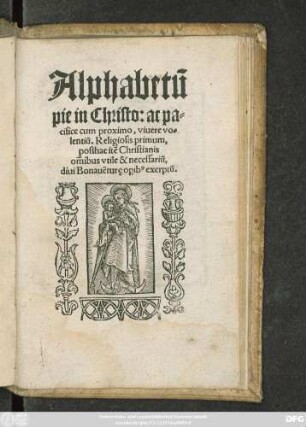 Alphabetũ || pie in Christo: ac pa=||cifice cum proximo, viuere vo=||lentiũ. Religiosis primum,|| posthac itẽ Christianis || om̃ibus vtile & necessariũ,|| diui Bonauẽtureę opib#[us] exerptũ.||