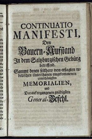 Continuatio Manifesti Den Bauern-Aufstand In dem Saltzburgischen Gebürg betreffend. Sammt denen seithero von ersagten rebellischen Unterthanen eingekommenen unterthänigsten Memorialien, und Darauf ergangenen gnädigsten General-Befehl