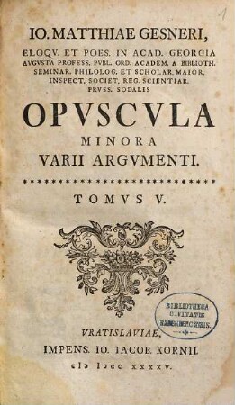 Io. Matthiae Gesneri, Eloqv. Et Poes. In Acad. Georgia Avgvsta Profess. Pvbl. ... Opvscvla Minora Varii Argvmenti, Tomus 5