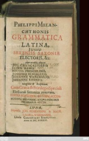Philippi Melanchthonis Grammatica Latina : Iussu Sereniss. Saxoniae, Electoris, &c. cum ex aliis, tum ex Jul. Caes. Scaligero, Petro Ramo, Nicod. Frischlino, Josepho Scaligero, Johanne Wanckelio, Johanne Rhenio, recognita & locupletata ... Editio Novissima, Ad Usum Accommodata Meliorem, Atque Indicibus Necessariis Aucta
