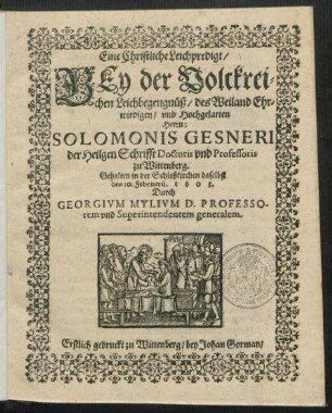Eine Christliche Leichpredigt/ Bey der Volckreichen Leichbegengnüß/ des Weiland Ehrwirdigen/ und Hochgelarten Herrn: Salomonis Gesneri der Heilgen Schrifft Doctoris und Professoris zu Wittenberg : Erstlich gedruckt zu Wittenberg/ bey Johan Gorman
