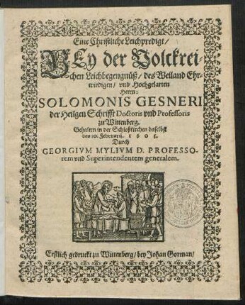 Eine Christliche Leichpredigt/ Bey der Volckreichen Leichbegengnüß/ des Weiland Ehrwirdigen/ und Hochgelarten Herrn: Salomonis Gesneri der Heilgen Schrifft Doctoris und Professoris zu Wittenberg : Erstlich gedruckt zu Wittenberg/ bey Johan Gorman