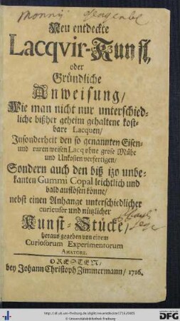 Neu-entdeckte Lacqvir-Kunst oder Gründliche Anweisung, wie man ... Lacquen, Insonderheit ... Eisen- und raren weisen Lacq ohne große Mühe und Unkostenverfertigen, sondern auch ... Gummi Copal ... auflösen könne ...