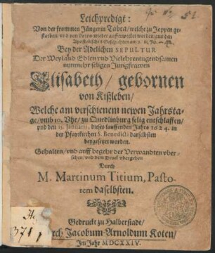Leichpredigt: Von der frommen Jüngerin Tabea/ welche zu Joppen gestorben/ und von Petro wieder aufferwecket worden/ aus den Apostolischen Geschichten am 9. : Bey der Adelichen Sepultur Der ... Jungfrawen Elisabeth/ gebornen von Kißleben/ Welche am verschienem newen Jahrstage ... zu Quedlinburg selig entschlaffen/ und den 15. Ianuarii, dieses lauffenden Jahrs 1624. in der Pfarrkirchen S. Benedicti darselbsten beygesetzet worden. Gehalten/ und ... dem Druck ubergeben