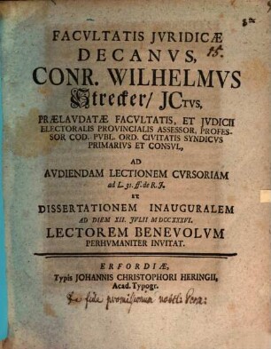 Facvltatis Jvridicæ Decanvs, Conr. Wilhelmvs Strecker, JCtvs, Prælvditatæ Facvltatis, ... Ad Avdiendam Lectionem Cvrsoriam ad L. 31. ff. de R.J. Et Dissertationem Inauguralem Ad Diem XII. Jvlii MDCCXXXVI. Lectorem Benevolvm Perhvmaniter Invitat