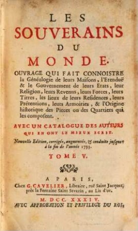 Les Souverains Du Monde : Ouvrage Qui Fait Connoistre la Généalogie de leurs Maisons, l'Etendue & le Gouvernement de leurs Etats, leur Religion, leurs Revenus, leurs Forces, leurs Titres, les lieux de leurs Résidences, leurs Prétentions, leurs Armoiries, & l'Origine historique des Pieces ou des Quartiers qui les composent ; Avec Un Catalogue Des Auteurs Qui En Ont Le Mieux Écrit, 5