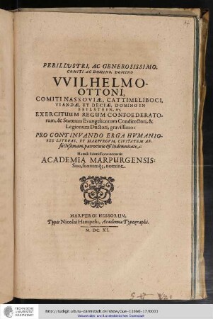 Perillustri, Ac Generosissimo, Comiti Ac Domino, Domino Wilhelmo-Ottoni, Comiti Nassoviæ, Cattimeliboci, Viandæ ... &c. Exercituum Regum Confoederatorum, & Statuum Evangelicorum Condirectori, & Legionum Ductori, gravissimo : Pro Continuando Erga Humaniores Literas, Et Marpurgum, Civitatem Afflictißimam, patrocinio & indemnitate / Humili submissione occurrit Academia Marpurgensis: Suo, suorumq[ue], nomine
