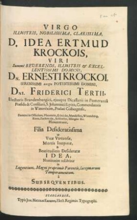 Virgo Illustris, Nobilissima, Clarissima, D. Idea Ertmud Krockois, Viri ... Dn. Ernesti Krockoi ... Dn. Friderici Tertii, Electoris Brandenburgici, eiusque Dicasterii in Pomerania Praesidis & Consiliarii ... Filia Desideratissima ut Vitae Virtuosae, Mortis Inopinae, & Beatitudinis Desideratae Idea, Nominatim resolvitur in Lugentium, Magni praeprimis Parentis, lacrymarum Temperamentum. a Subsequentibus