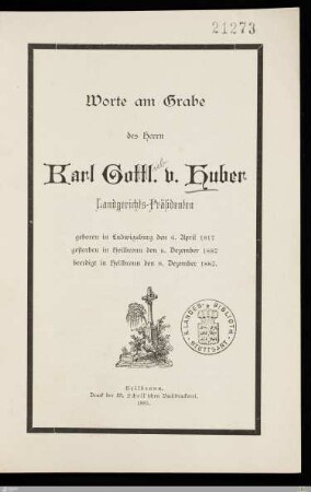 Worte am Grabe des Herrn Karl Gottl. v. Huber Landgerichts-Präsidenten : geboren in Ludwigsburg den 6. April 1817, gestorben in Heilbronn den 6. Dezember 1882, beerdigt in Heilbronn den 8. Dezember 1882