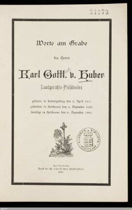 Worte am Grabe des Herrn Karl Gottl. v. Huber Landgerichts-Präsidenten : geboren in Ludwigsburg den 6. April 1817, gestorben in Heilbronn den 6. Dezember 1882, beerdigt in Heilbronn den 8. Dezember 1882