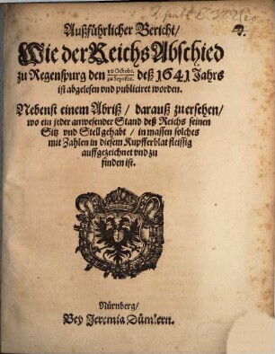 Außführlicher Bericht, Wie der ReichsAbschied zu Regenspurg den 10 Octobr., 30 Septe[m]br. deß 1641 Jahrs ist abgelesen vnd publiciret worden : Nebenst einem Abriß, darauß zu ersehen, wo ein jeder anwesender Stand deß Reichs seinen Sitz vnd Stell gehabt, in massen solches mit Zahlen in diesem Kupfferblat ... zu finden ist