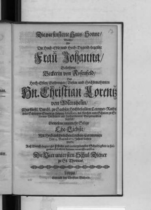 Die verfinsterte Haus-Sonne/ Welche/ Als ... Frau Johanna/ Gebohrne Beckerin von Rosenfeld/ Des ... Hn. Christian Lorentz von Adlershelm ... Ehe-Liebste/ Mit Hochansehnlichen Leichen-Ceremonien Den 14. Maii des 1673. Jahres beehret wurde ... in folgenden schlechten Reimen entwerffen wollen Die Vier untersten Schul-Diener zu St. Thomas