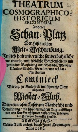 Theatrum Cosmographico-Historicum ..., Secundum. In sich haltend, etliche sonderbahrliche neue traurig- und fröliche Begebenheiten, mit eigentlicher Vorstellung der Wallachj, Moldau, Ukraine, Wolhin, Podolien, und deß starcken ohnfern Caminieck Vorbey, zu Bialogrod ins schwartze Meer lauffenden Niester-Fluß ...