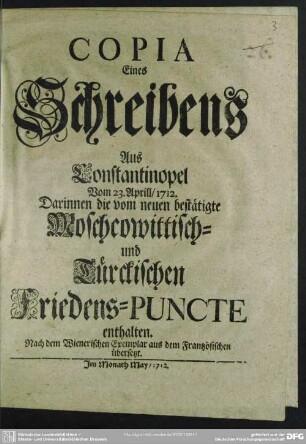 Copia Eines Schreibens Aus Constantinopel Vom 23. Aprill, 1712. Darinnen die vom neuen bestätigte Moschcowittisch- und Türckischen Friedens-Puncte enthalten : Nach dem Wienerischen Exemplar aus dem Frantzösischen übersetzt