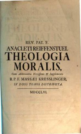 Rev. P. F. Anacleti Reiffenstuel, Ord. Min. S. Francisci Reform. Provinciae Bavariae Lectoris Jubilati &c. Theologia Moralis : [In Duos Tomos Distributa] ; Cum Appendice Continente Modum Legendi, Et Scribendi Citationes Utriusque Juris, 1