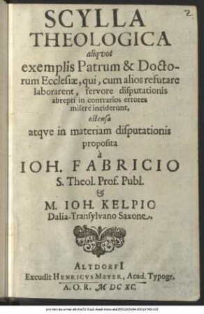 Scylla Theologica aliquot exemplis Patrum & Doctorum Ecclesiae, qui, cum alios refutare laborarent, fervore disputationis abrepti in contrarios errores misere inciderunt, ostensa atque in materiam disputationis proposita a Ioh. Fabricio S. Theol. Prof. Publ. & M. Ioh. Kelpio Dalia-Transylvano Saxone