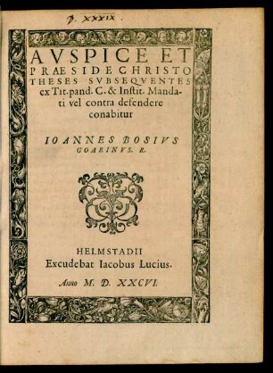 AVSPICE ET || PRAESIDE CHRISTO || THESES SVBSEQVENTES || ex Tit. pand. C. & Instit. Manda-||ti vel contra defendere || conabitur || IOANNES BOSIVS GOARINVS. R.||