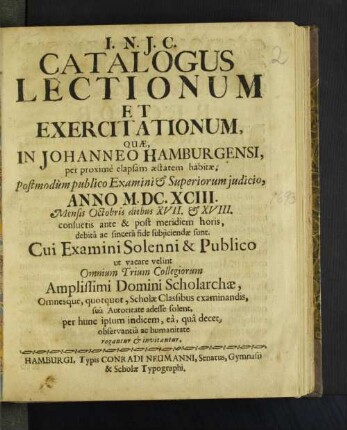 Catalogus Lectionum Et Exercitationum, Quæ, In Johanneo Hamburgensi, per proximè elapsam æstatem habitæ, Postmodùm publico Examini [et] Superiorum judicio, Anno M.DC.XCIII. Mensis Octobris diebus XVII. [et] XVIII., consuetis ante & post meridiem horis, debitâ ac sincerâ fide subjiciendæ sunt. ...