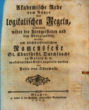 Akademische Rede vom Nutzen der logikalischen Regeln, besonders wider die Freygeisterey und den Aberglauben, welche am höchsterfreulichen Namensfeste Sr. Churfürstl. Durchläucht in Baiern [et]c. [et]c. im akademischen Saale abgelesen worden