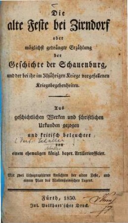 Die alte Feste bei Zirndorf : oder möglichst gedrängte Erzählung der Geschichte der Schauenburg, und der bei ihr im 30jährigen Kriege vorgefallenen Kriegsbegebenheiten ; aus geschichtlichen Werken und schriftlichen Urkunden gezogen und kritisch beleuchtet von einem ehemaligen königl. bayer. Artillerieofficier