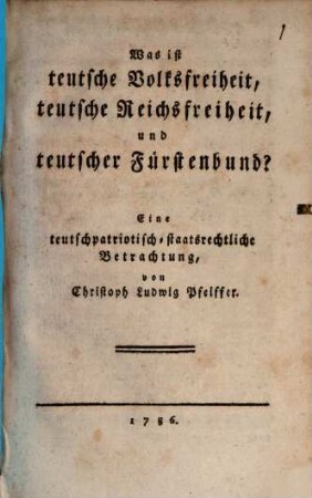 Was ist teutsche Volksfreiheit, teutsche Reichsfreiheit, und teutscher Fürstenbund? : Eine teutschpatriotisch-staatsrechtliche Betrachtung