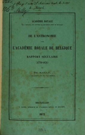 De l'Astronomie dans l'Académie Royale de Belgique : Académie Royale d. Sciences, des Lettres, & d. Bx-Arts de Belgique. Rapport séculaire (1772 - 1872) par Éd. Mailly. Extrait du Seine commémoratif du centième anniversaire de l'Académie (1772 - 1872.)