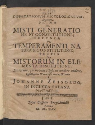 Trias Disputationum Mictologicarum : Quarum Prima De Misti Generatione Et Constitutione; Secunda De Temperamenti Natura & Constitutione; Tertia De Mistorum In Elementa Resolutione